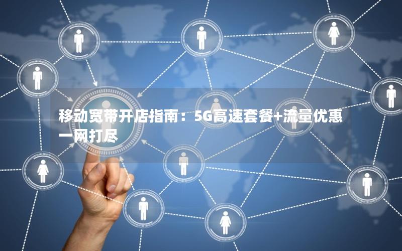 移动宽带开店指南：5G高速套餐+流量优惠一网打尽