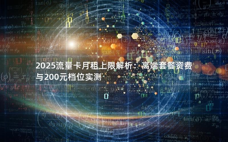 2025流量卡月租上限解析：高端套餐资费与200元档位实测