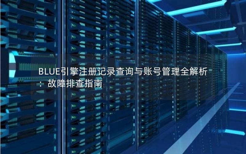 BLUE引擎注册记录查询与账号管理全解析：故障排查指南