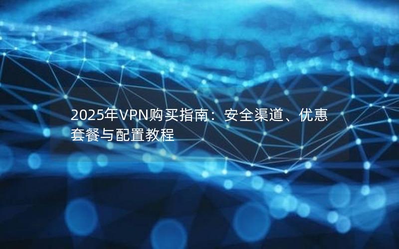 2025年VPN购买指南：安全渠道、优惠套餐与配置教程