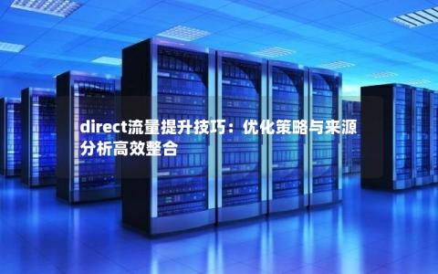 direct流量提升技巧：优化策略与来源分析高效整合