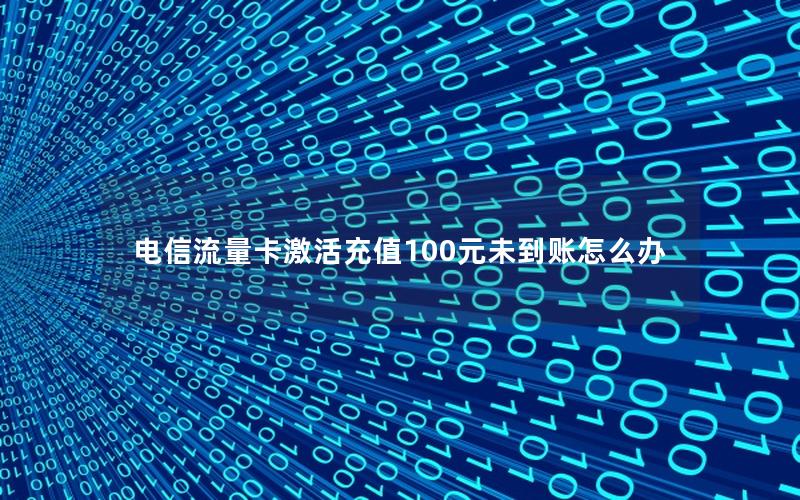 电信流量卡激活充值100元未到账怎么办