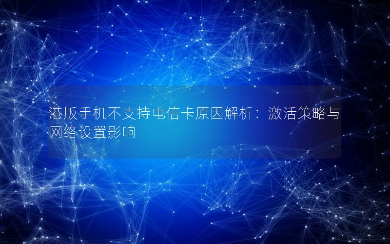 港版手机不支持电信卡原因解析：激活策略与网络设置影响