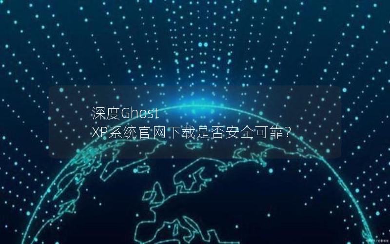 深度Ghost XP系统官网下载是否安全可靠？