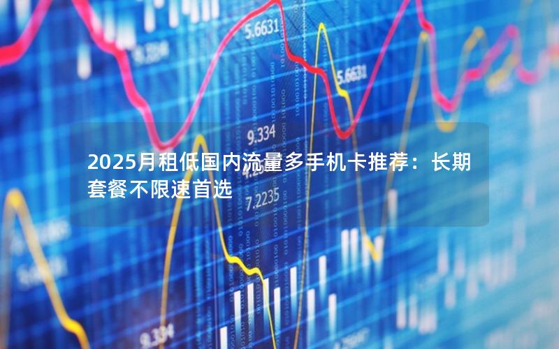 2025月租低国内流量多手机卡推荐：长期套餐不限速首选