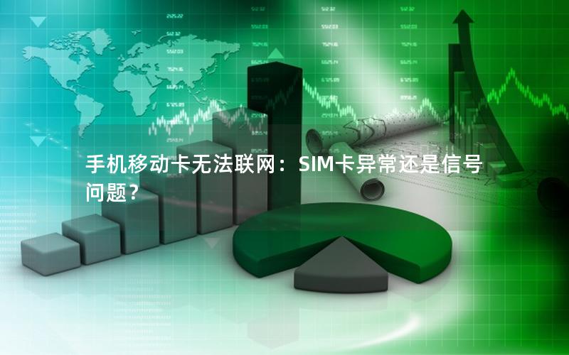 手机移动卡无法联网：SIM卡异常还是信号问题？