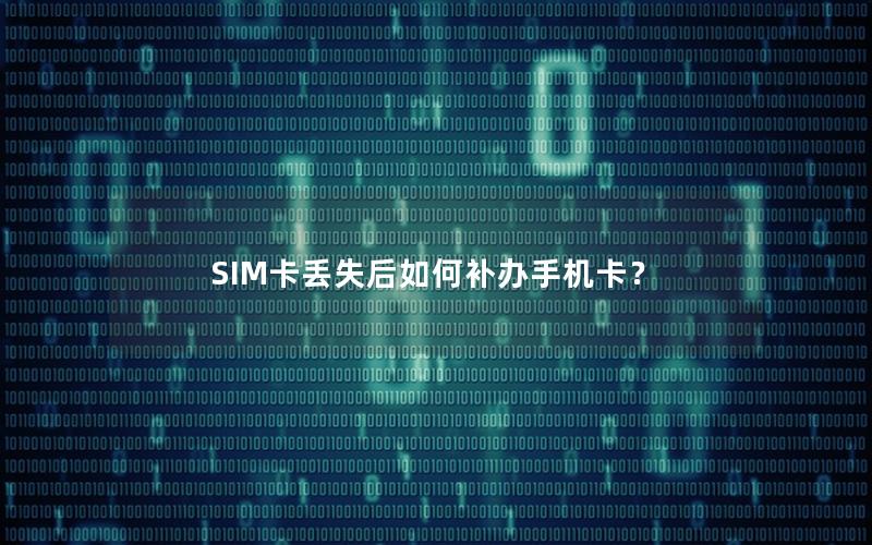 SIM卡丢失后如何补办手机卡？