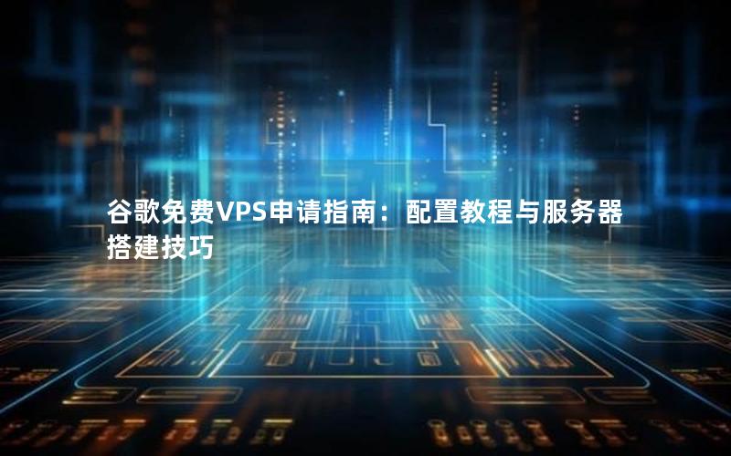 谷歌免费VPS申请指南：配置教程与服务器搭建技巧