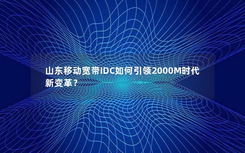 山东移动宽带IDC如何引领2000M时代新变革？