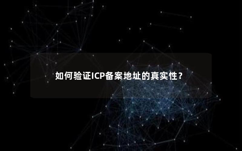 如何验证ICP备案地址的真实性？