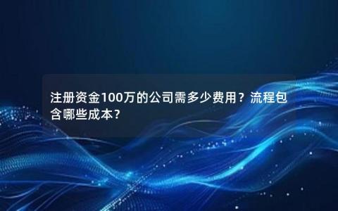 注册资金100万的公司需多少费用？流程包含哪些成本？