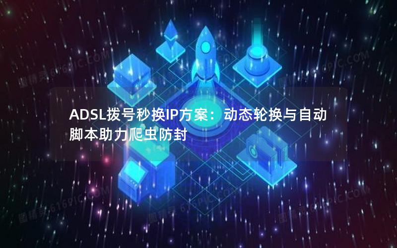 ADSL拨号秒换IP方案：动态轮换与自动脚本助力爬虫防封