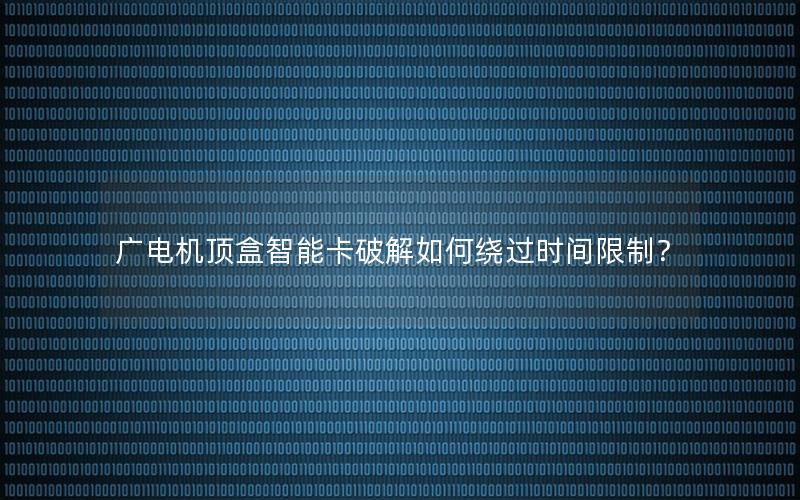 广电机顶盒智能卡破解如何绕过时间限制？