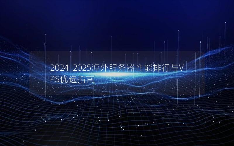 2024-2025海外服务器性能排行与VPS优选指南