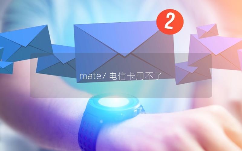 mate7 电信卡用不了