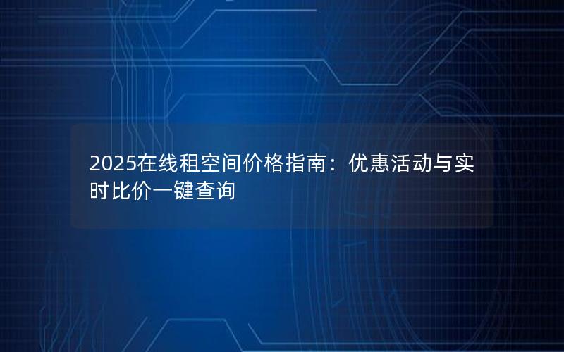 2025在线租空间价格指南：优惠活动与实时比价一键查询