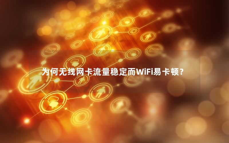 为何无线网卡流量稳定而WiFi易卡顿？