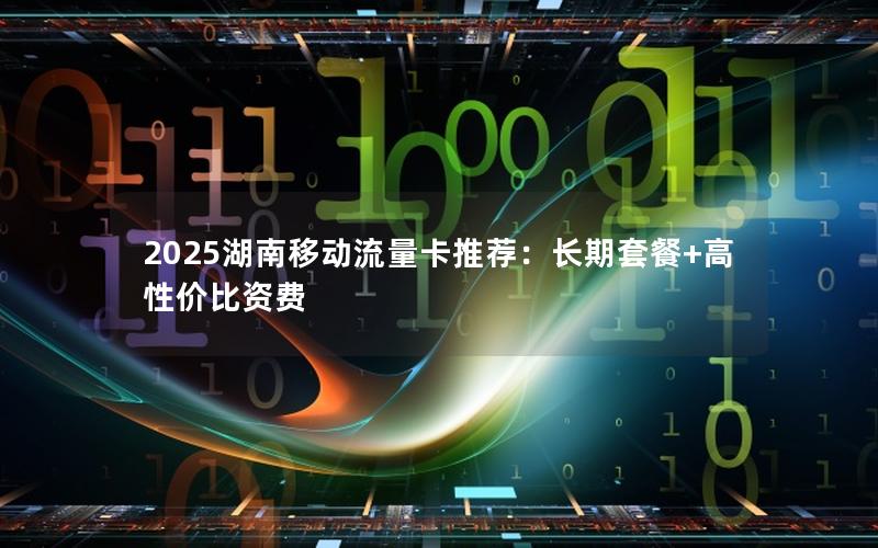 2025湖南移动流量卡推荐：长期套餐+高性价比资费