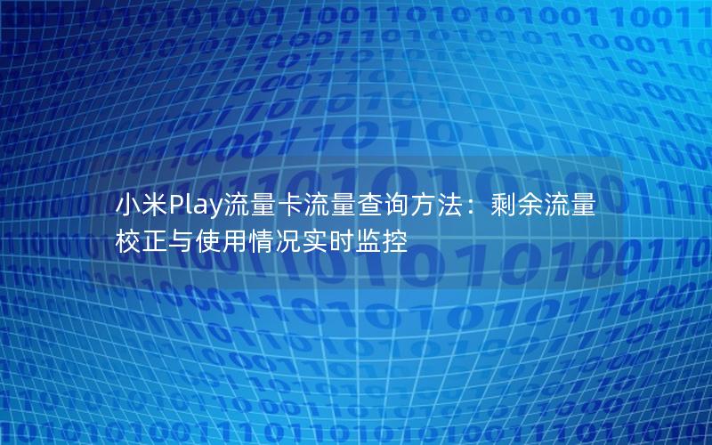 小米Play流量卡流量查询方法：剩余流量校正与使用情况实时监控