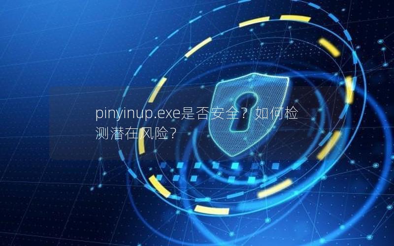 pinyinup.exe是否安全？如何检测潜在风险？