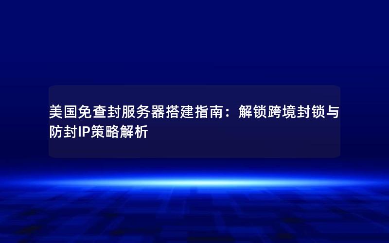 美国免查封服务器搭建指南：解锁跨境封锁与防封IP策略解析