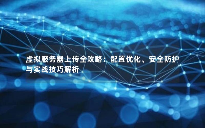 虚拟服务器上传全攻略：配置优化、安全防护与实战技巧解析