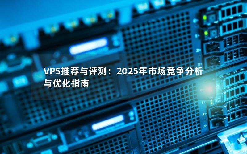 VPS推荐与评测：2025年市场竞争分析与优化指南