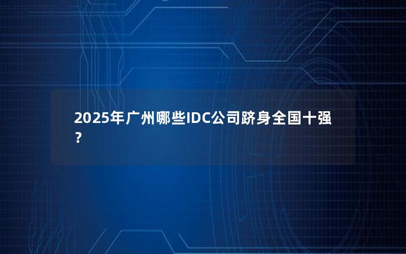 2025年广州哪些IDC公司跻身全国十强？