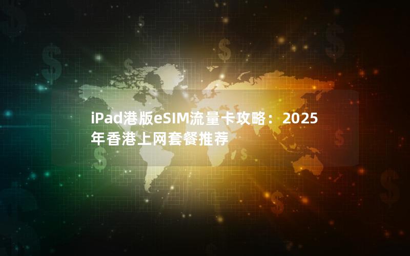 iPad港版eSIM流量卡攻略：2025年香港上网套餐推荐