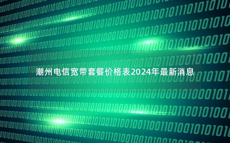 潮州电信宽带套餐价格表2024年最新消息