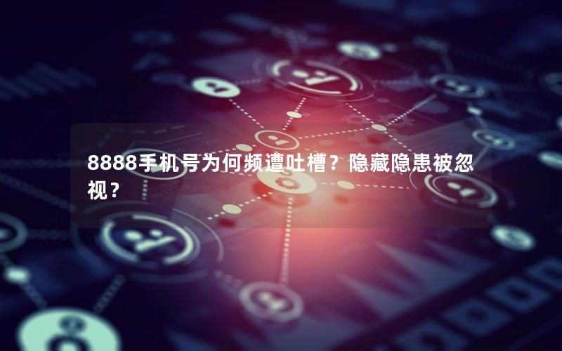 8888手机号为何频遭吐槽？隐藏隐患被忽视？