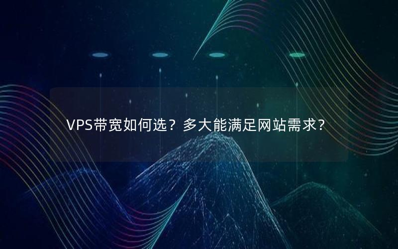 VPS带宽如何选？多大能满足网站需求？