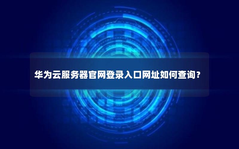 华为云服务器官网登录入口网址如何查询？