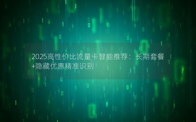 2025高性价比流量卡智能推荐：长期套餐+隐藏优惠精准识别