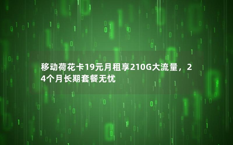 移动荷花卡19元月租享210G大流量，24个月长期套餐无忧