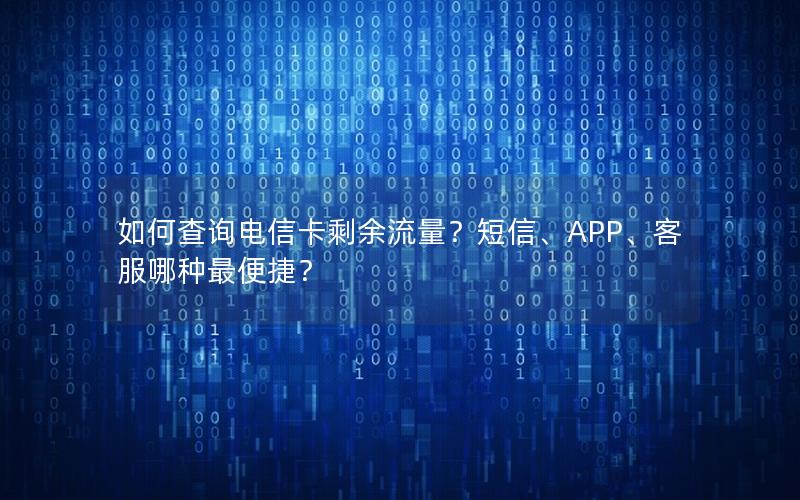 如何查询电信卡剩余流量？短信、APP、客服哪种最便捷？