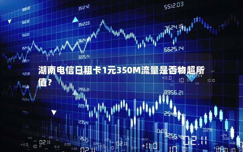 湖南电信日租卡1元350M流量是否物超所值？