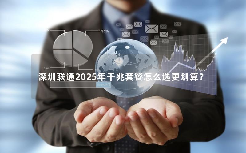 深圳联通2025年千兆套餐怎么选更划算？