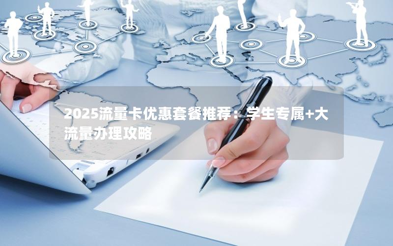 2025流量卡优惠套餐推荐：学生专属+大流量办理攻略