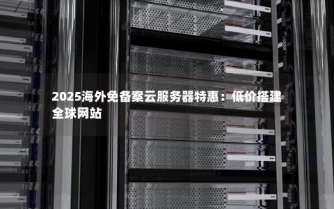 2025海外免备案云服务器特惠：低价搭建全球网站