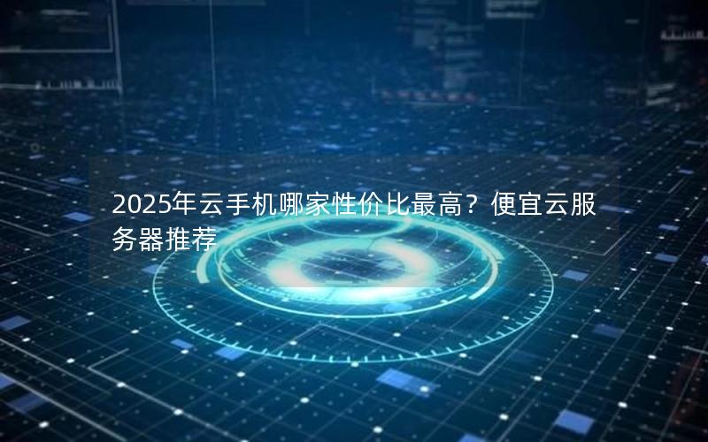 2025年云手机哪家性价比最高？便宜云服务器推荐