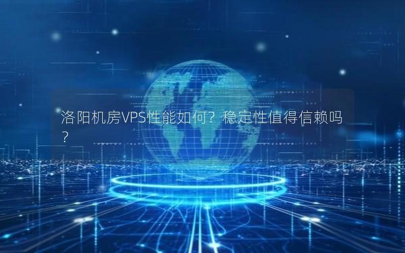 洛阳机房VPS性能如何？稳定性值得信赖吗？