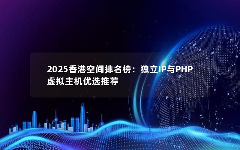 2025香港空间排名榜：独立IP与PHP虚拟主机优选推荐