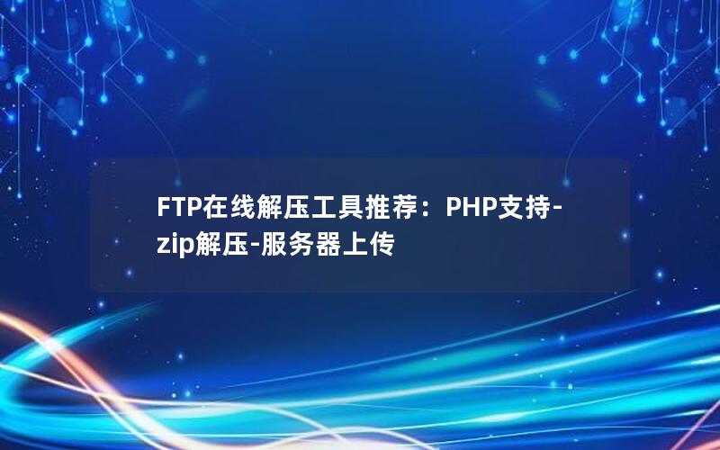 FTP在线解压工具推荐：PHP支持-zip解压-服务器上传