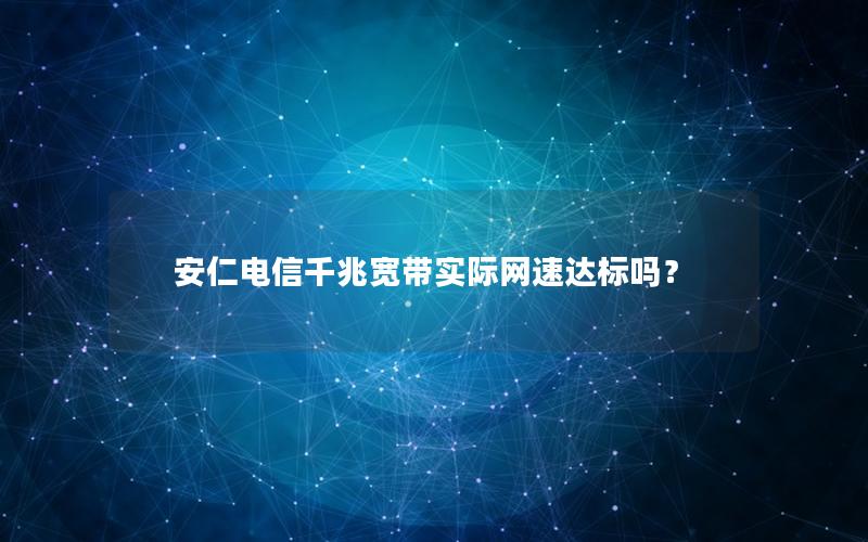 安仁电信千兆宽带实际网速达标吗？