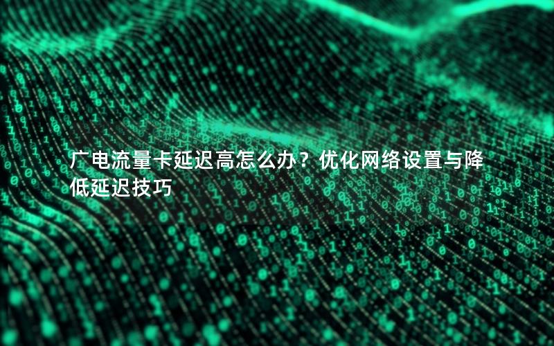 广电流量卡延迟高怎么办？优化网络设置与降低延迟技巧