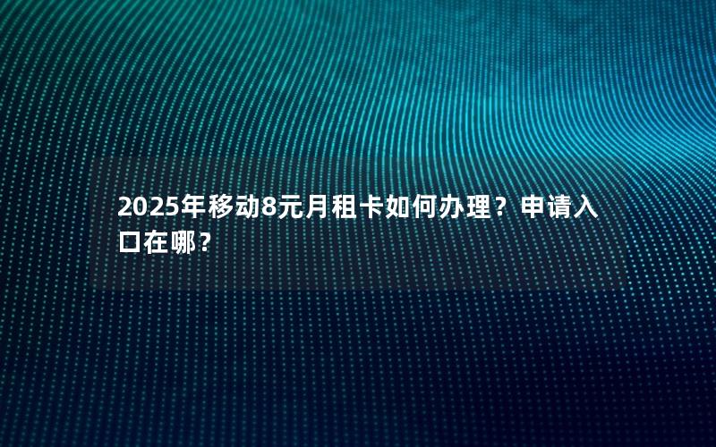 2025年移动8元月租卡如何办理？申请入口在哪？