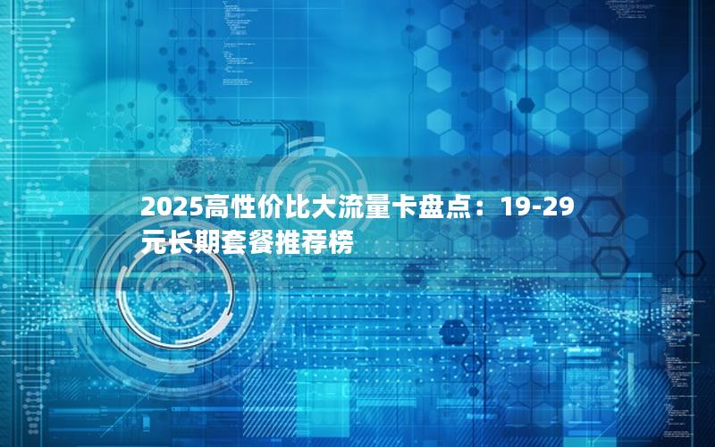 2025高性价比大流量卡盘点：19-29元长期套餐推荐榜