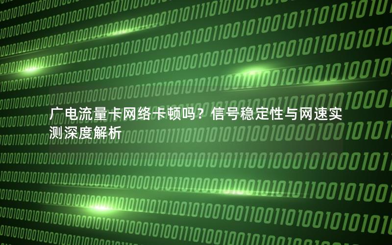 广电流量卡网络卡顿吗？信号稳定性与网速实测深度解析