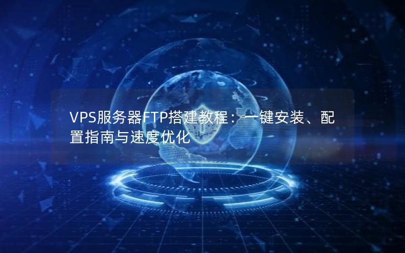 VPS服务器FTP搭建教程：一键安装、配置指南与速度优化